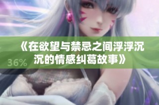 《在欲望与禁忌之间浮浮沉沉的情感纠葛故事》