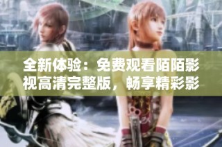 全新体验：免费观看陌陌影视高清完整版，畅享精彩影剧世界