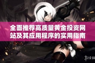 全面推荐高质量黄金投资网站及其应用程序的实用指南