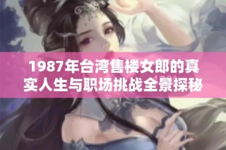 1987年台湾售楼女郎的真实人生与职场挑战全景探秘