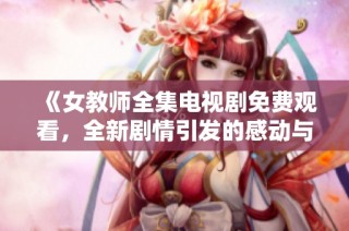 《女教师全集电视剧免费观看，全新剧情引发的感动与共鸣》