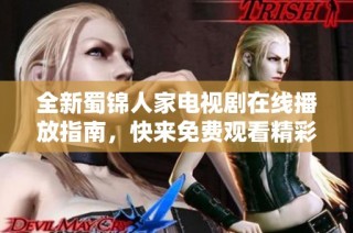 全新蜀锦人家电视剧在线播放指南，快来免费观看精彩内容吧