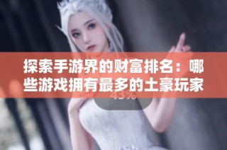 探索手游界的财富排名：哪些游戏拥有最多的土豪玩家？
