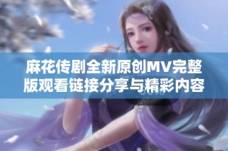 麻花传剧全新原创MV完整版观看链接分享与精彩内容介绍