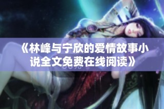 《林峰与宁欣的爱情故事小说全文免费在线阅读》