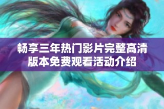 畅享三年热门影片完整高清版本免费观看活动介绍