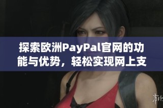 探索欧洲PayPal官网的功能与优势，轻松实现网上支付服务