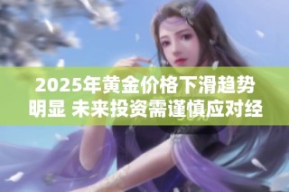 2025年黄金价格下滑趋势明显 未来投资需谨慎应对经济变化