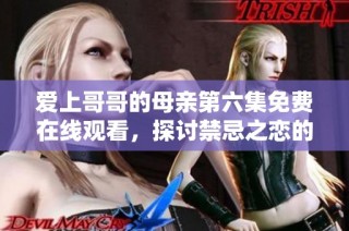 爱上哥哥的母亲第六集免费在线观看，探讨禁忌之恋的复杂情感关系