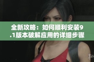 全新攻略：如何顺利安装9.1版本破解应用的详细步骤分享