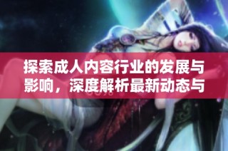 探索成人内容行业的发展与影响，深度解析最新动态与趋势