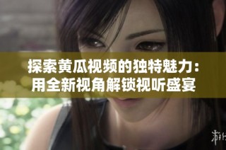 探索黄瓜视频的独特魅力：用全新视角解锁视听盛宴