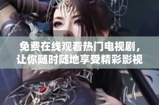 免费在线观看热门电视剧，让你随时随地享受精彩影视盛宴