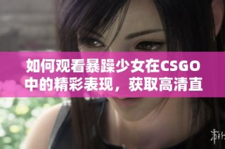 如何观看暴躁少女在CSGO中的精彩表现，获取高清直播方法详解