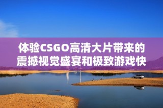 体验CSGO高清大片带来的震撼视觉盛宴和极致游戏快感