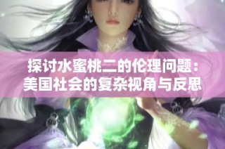 探讨水蜜桃二的伦理问题：美国社会的复杂视角与反思