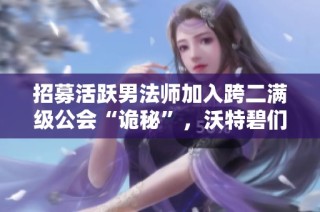 招募活跃男法师加入跨二满级公会“诡秘”，沃特碧们共创辉煌