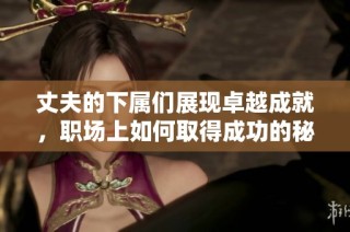 丈夫的下属们展现卓越成就，职场上如何取得成功的秘诀揭秘