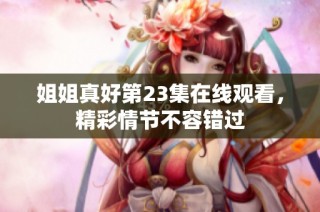 姐姐真好第23集在线观看，精彩情节不容错过