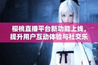 樱桃直播平台新功能上线，提升用户互动体验与社交乐趣