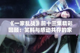 《一家乱战》前十三集精彩回顾：笑料与感动共存的家庭对抗战斗