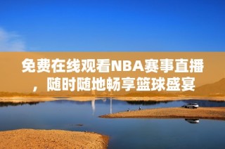 免费在线观看NBA赛事直播，随时随地畅享篮球盛宴