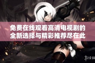 免费在线观看高清电视剧的全新选择与精彩推荐尽在此处