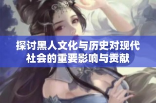 探讨黑人文化与历史对现代社会的重要影响与贡献