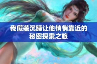 我假装沉睡让他悄悄靠近的秘密探索之旅