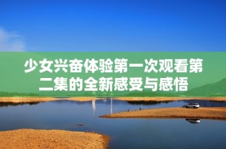 少女兴奋体验第一次观看第二集的全新感受与感悟