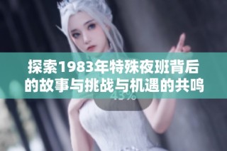 探索1983年特殊夜班背后的故事与挑战与机遇的共鸣