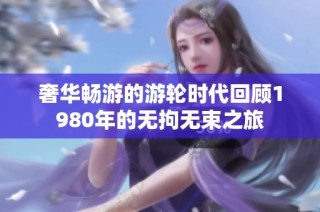 奢华畅游的游轮时代回顾1980年的无拘无束之旅