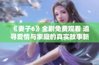 《妻子6》全剧免费观看 追寻爱情与家庭的真实故事新体验
