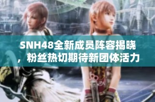 SNH48全新成员阵容揭晓，粉丝热切期待新团体活力展现