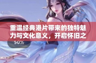 重温经典港片带来的独特魅力与文化意义，开启怀旧之旅