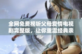 全网免费视听父母爱情电视剧完整版，让你重温经典亲情故事