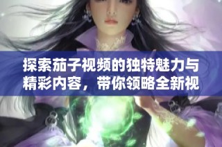 探索茄子视频的独特魅力与精彩内容，带你领略全新视听体验