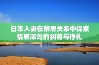 日本人妻在禁忌关系中探索情感深处的纠葛与挣扎