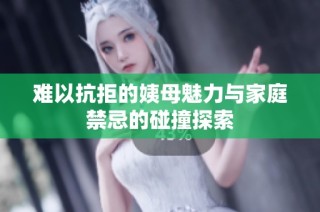难以抗拒的姨母魅力与家庭禁忌的碰撞探索