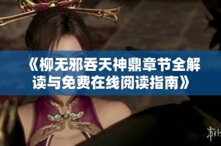 《柳无邪吞天神鼎章节全解读与免费在线阅读指南》