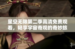 星空无限第二季高清免费观看，畅享宇宙奇观的奇妙旅程