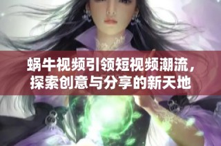蜗牛视频引领短视频潮流，探索创意与分享的新天地