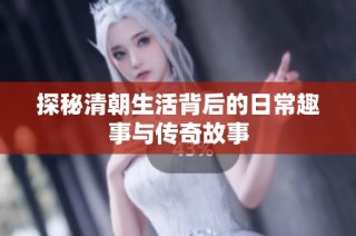 探秘清朝生活背后的日常趣事与传奇故事