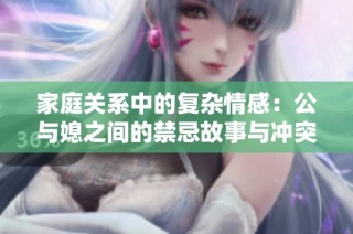 家庭关系中的复杂情感：公与媳之间的禁忌故事与冲突探索
