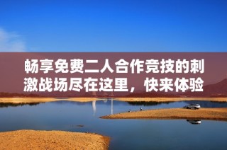 畅享免费二人合作竞技的刺激战场尽在这里，快来体验吧！