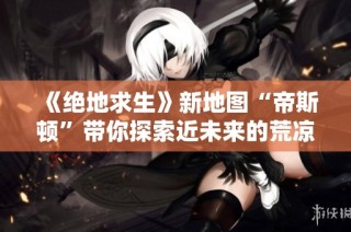 《绝地求生》新地图“帝斯顿”带你探索近未来的荒凉战斗世界