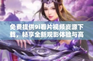 免费提供9i看片视频资源下载，畅享全新观影体验与高清内容！