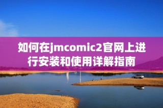 如何在jmcomic2官网上进行安装和使用详解指南