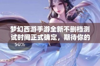梦幻西游手游全新不删档测试时间正式确定，期待你的参与！