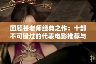 回顾苍老师经典之作：十部不可错过的代表电影推荐与分析